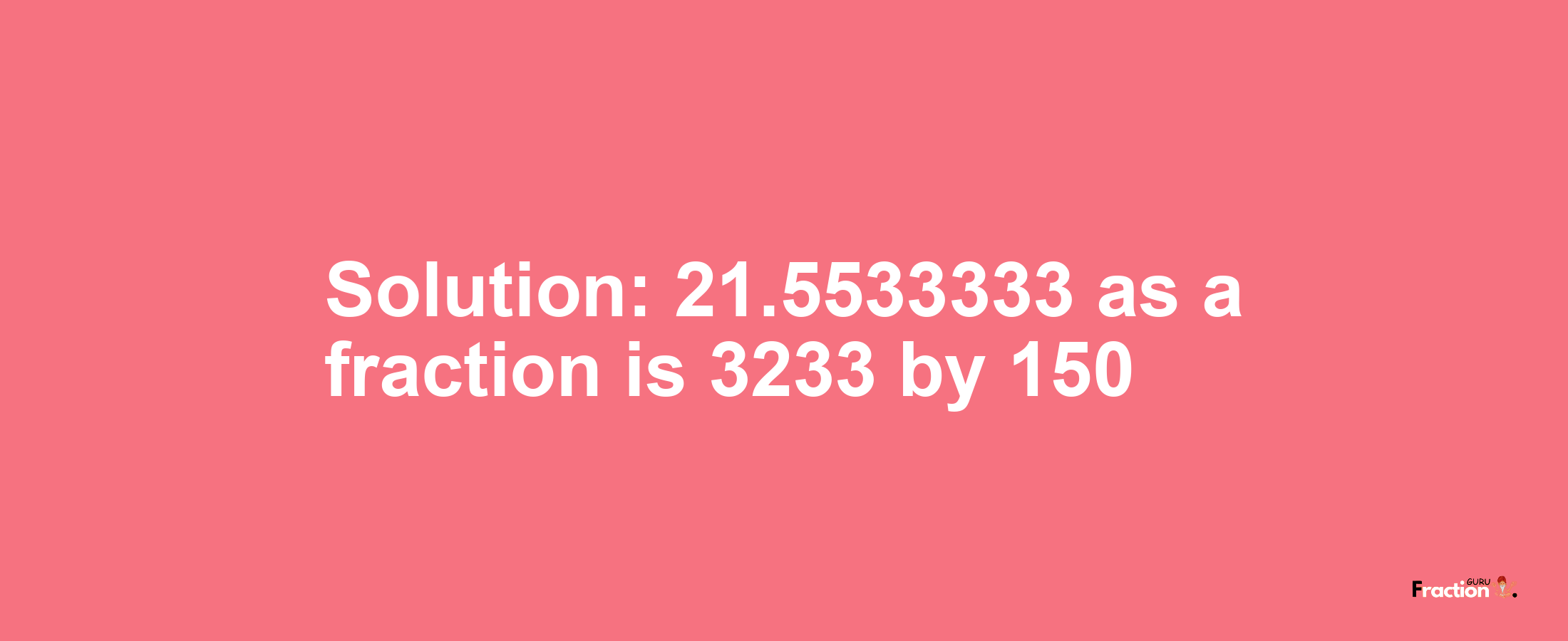 Solution:21.5533333 as a fraction is 3233/150